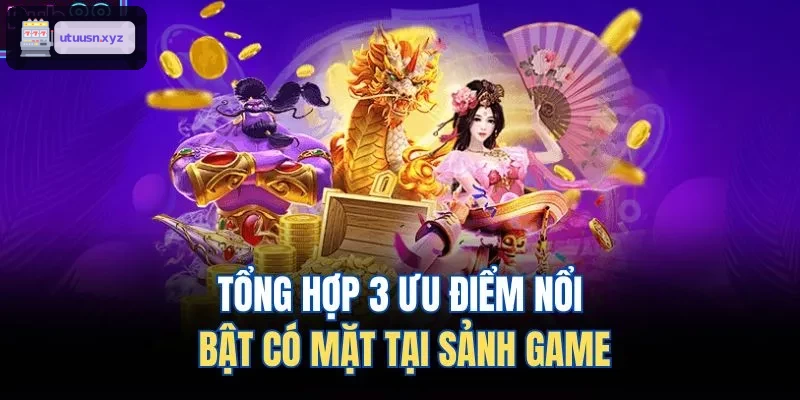 Tổng hợp 3 ưu điểm nổi bật có mặt tại sảnh game